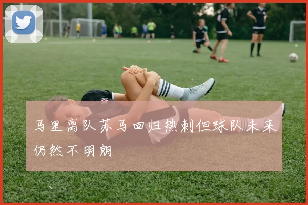 马里离队苏马回归热刺但球队未来仍然不明朗