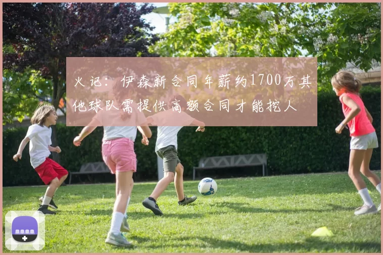 火记：伊森新合同年薪约1700万其他球队需提供高额合同才能挖人