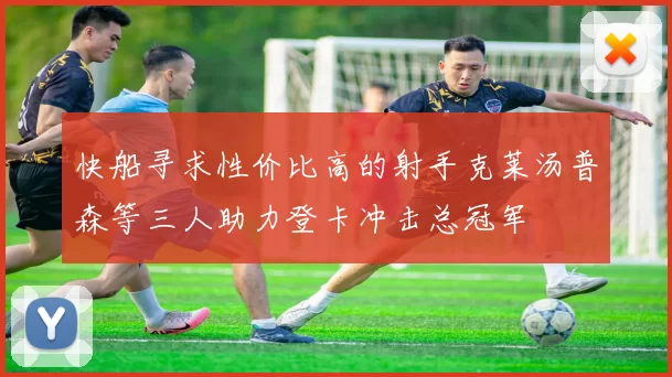 快船寻求性价比高的射手克莱汤普森等三人助力登卡冲击总冠军