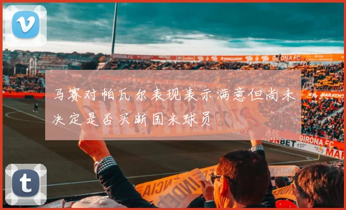 马赛对帕瓦尔表现表示满意但尚未决定是否买断国米球员