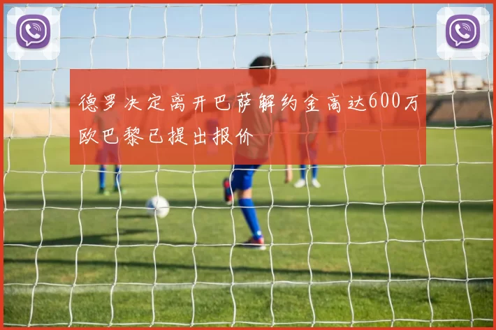德罗决定离开巴萨解约金高达600万欧巴黎已提出报价