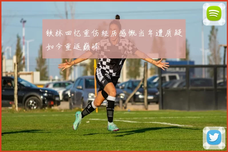 铁林回忆重伤经历感慨当年遭质疑如今重返巅峰