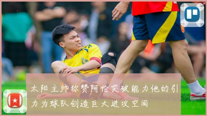 太阳主帅称赞阿伦突破能力他的引力为球队创造巨大进攻空间