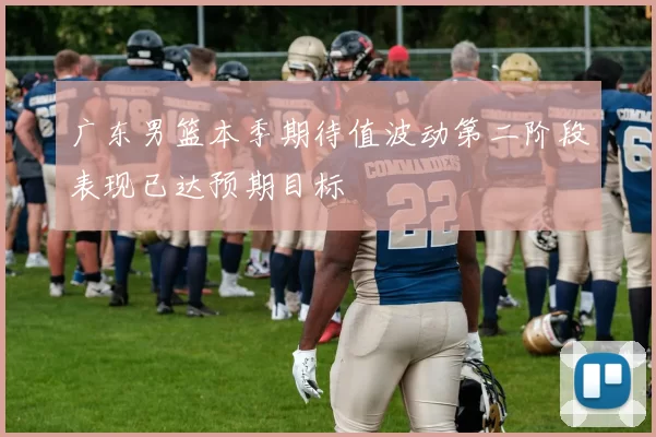 广东男篮本季期待值波动第二阶段表现已达预期目标