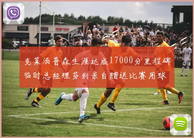 克莱汤普森生涯达成17000分里程碑临时总经理芬利亲自赠送比赛用球